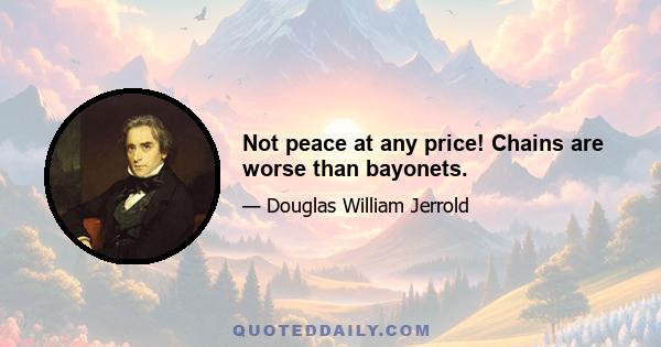 Not peace at any price! Chains are worse than bayonets.