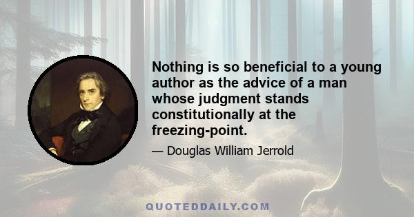 Nothing is so beneficial to a young author as the advice of a man whose judgment stands constitutionally at the freezing-point.