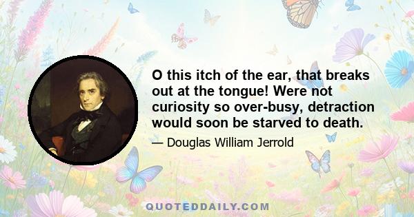 O this itch of the ear, that breaks out at the tongue! Were not curiosity so over-busy, detraction would soon be starved to death.