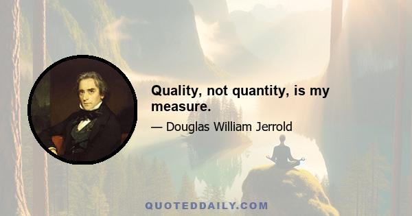 Quality, not quantity, is my measure.