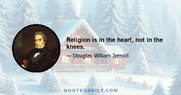 Religion is in the heart, not in the knees.