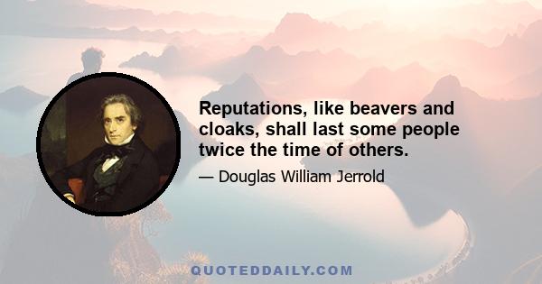 Reputations, like beavers and cloaks, shall last some people twice the time of others.