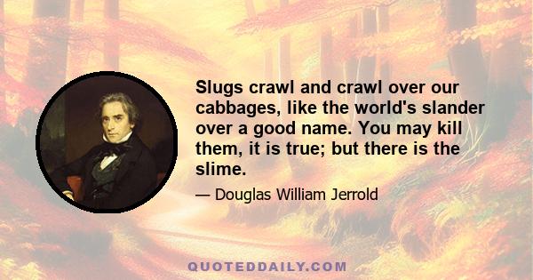 Slugs crawl and crawl over our cabbages, like the world's slander over a good name. You may kill them, it is true; but there is the slime.