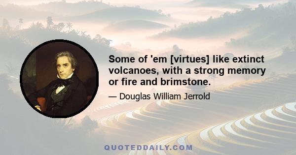 Some of 'em [virtues] like extinct volcanoes, with a strong memory or fire and brimstone.