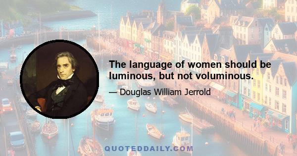 The language of women should be luminous, but not voluminous.