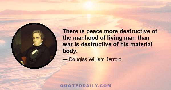 There is peace more destructive of the manhood of living man than war is destructive of his material body.