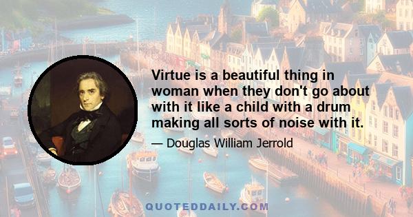 Virtue is a beautiful thing in woman when they don't go about with it like a child with a drum making all sorts of noise with it.