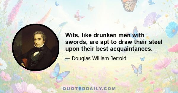 Wits, like drunken men with swords, are apt to draw their steel upon their best acquaintances.