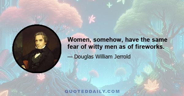 Women, somehow, have the same fear of witty men as of fireworks.