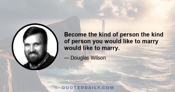 Become the kind of person the kind of person you would like to marry would like to marry.