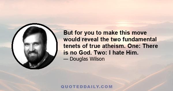 But for you to make this move would reveal the two fundamental tenets of true atheism. One: There is no God. Two: I hate Him.