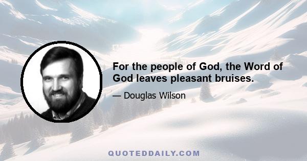 For the people of God, the Word of God leaves pleasant bruises.