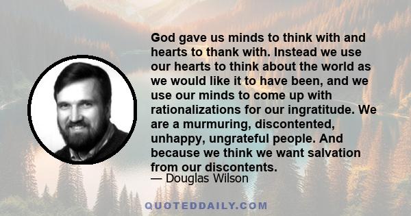 God gave us minds to think with and hearts to thank with. Instead we use our hearts to think about the world as we would like it to have been, and we use our minds to come up with rationalizations for our ingratitude.