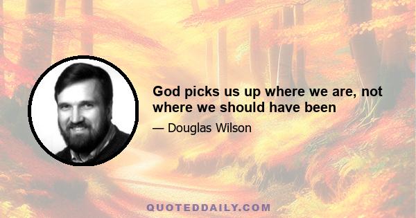 God picks us up where we are, not where we should have been