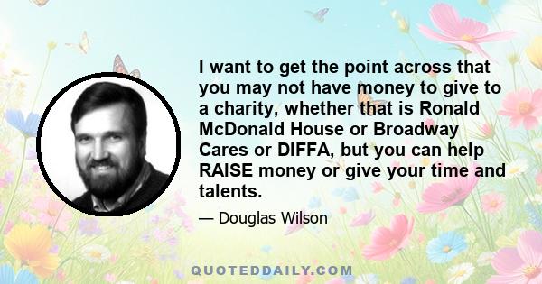 I want to get the point across that you may not have money to give to a charity, whether that is Ronald McDonald House or Broadway Cares or DIFFA, but you can help RAISE money or give your time and talents.