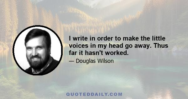 I write in order to make the little voices in my head go away. Thus far it hasn't worked.