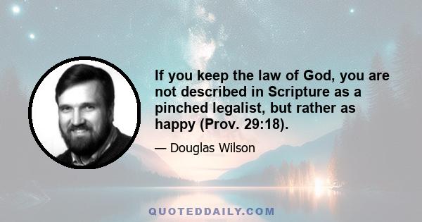 If you keep the law of God, you are not described in Scripture as a pinched legalist, but rather as happy (Prov. 29:18).