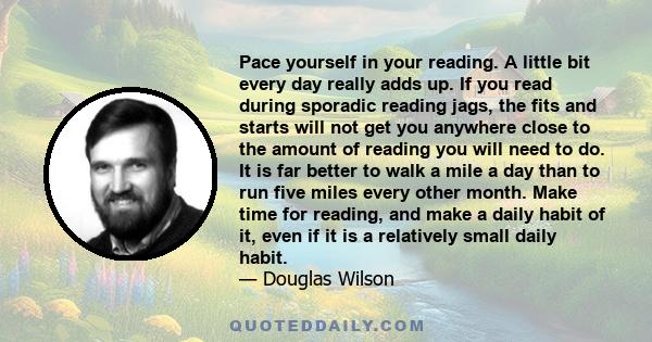 Pace yourself in your reading. A little bit every day really adds up. If you read during sporadic reading jags, the fits and starts will not get you anywhere close to the amount of reading you will need to do. It is far 