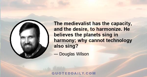 The medievalist has the capacity, and the desire, to harmonize. He believes the planets sing in harmony; why cannot technology also sing?