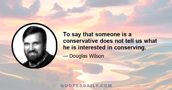 To say that someone is a conservative does not tell us what he is interested in conserving.