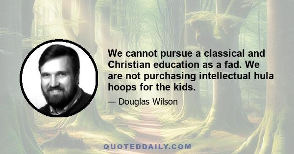 We cannot pursue a classical and Christian education as a fad. We are not purchasing intellectual hula hoops for the kids.