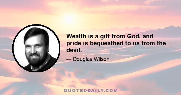 Wealth is a gift from God, and pride is bequeathed to us from the devil.