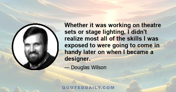 Whether it was working on theatre sets or stage lighting, I didn't realize most all of the skills I was exposed to were going to come in handy later on when I became a designer.