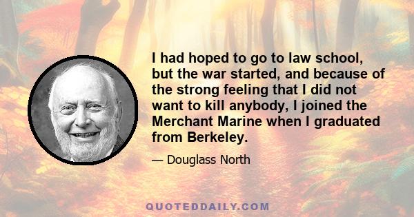 I had hoped to go to law school, but the war started, and because of the strong feeling that I did not want to kill anybody, I joined the Merchant Marine when I graduated from Berkeley.