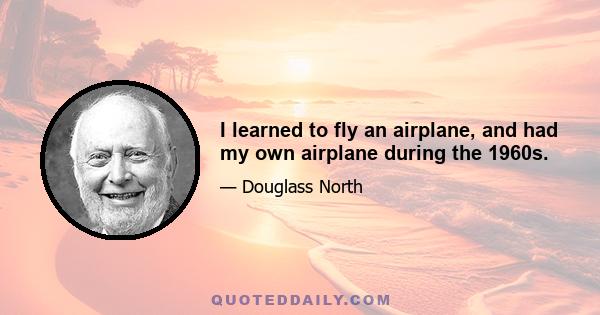 I learned to fly an airplane, and had my own airplane during the 1960s.