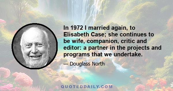 In 1972 I married again, to Elisabeth Case; she continues to be wife, companion, critic and editor: a partner in the projects and programs that we undertake.