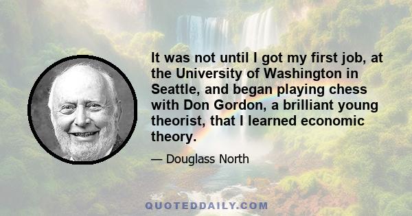 It was not until I got my first job, at the University of Washington in Seattle, and began playing chess with Don Gordon, a brilliant young theorist, that I learned economic theory.