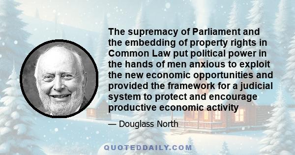 The supremacy of Parliament and the embedding of property rights in Common Law put political power in the hands of men anxious to exploit the new economic opportunities and provided the framework for a judicial system