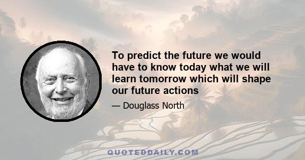 To predict the future we would have to know today what we will learn tomorrow which will shape our future actions