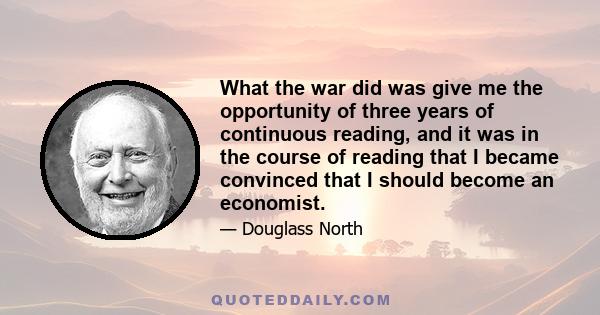 What the war did was give me the opportunity of three years of continuous reading, and it was in the course of reading that I became convinced that I should become an economist.