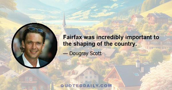 Fairfax was incredibly important to the shaping of the country.