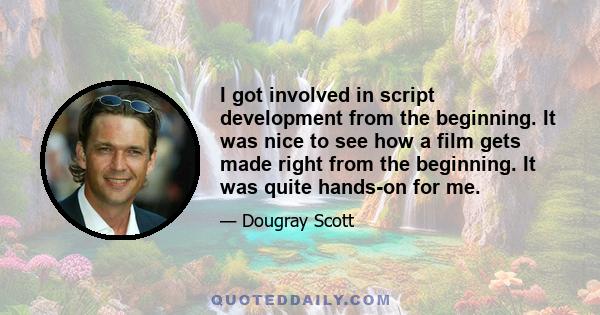 I got involved in script development from the beginning. It was nice to see how a film gets made right from the beginning. It was quite hands-on for me.