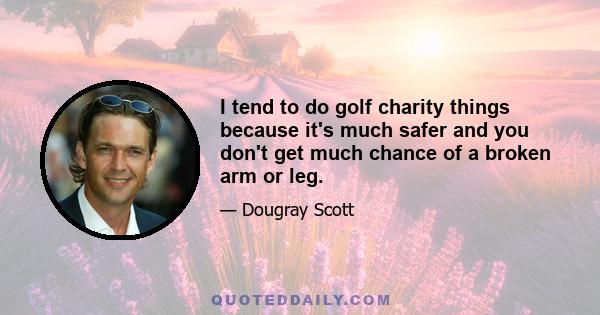 I tend to do golf charity things because it's much safer and you don't get much chance of a broken arm or leg.