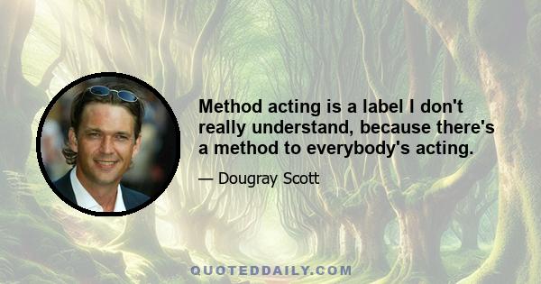 Method acting is a label I don't really understand, because there's a method to everybody's acting.