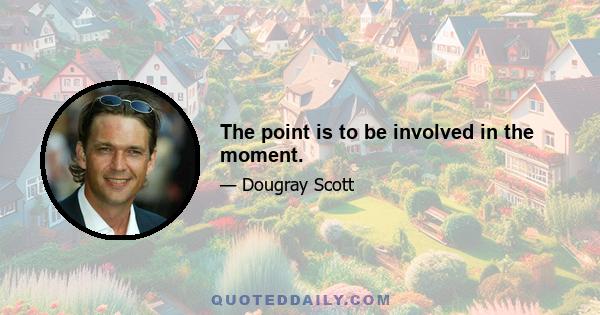 The point is to be involved in the moment.