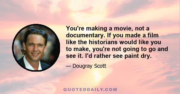 You're making a movie, not a documentary. If you made a film like the historians would like you to make, you're not going to go and see it. I'd rather see paint dry.