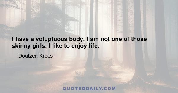 I have a voluptuous body. I am not one of those skinny girls. I like to enjoy life.