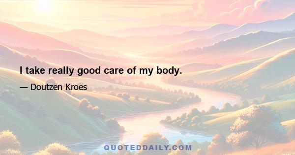 I take really good care of my body.