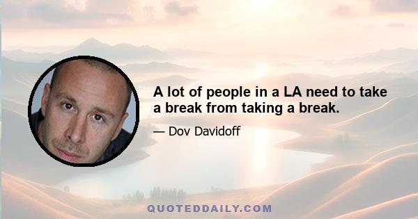 A lot of people in a LA need to take a break from taking a break.