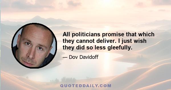 All politicians promise that which they cannot deliver. I just wish they did so less gleefully.