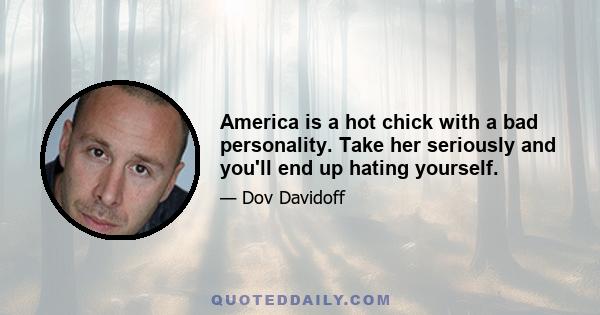 America is a hot chick with a bad personality. Take her seriously and you'll end up hating yourself.