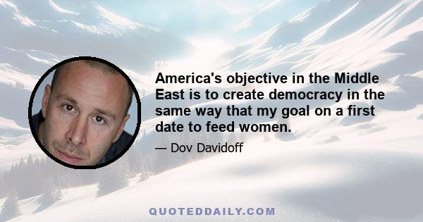 America's objective in the Middle East is to create democracy in the same way that my goal on a first date to feed women.