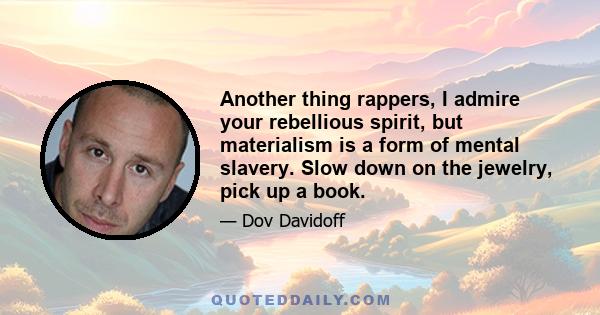 Another thing rappers, I admire your rebellious spirit, but materialism is a form of mental slavery. Slow down on the jewelry, pick up a book.