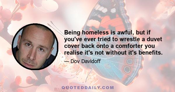 Being homeless is awful, but if you've ever tried to wrestle a duvet cover back onto a comforter you realise it's not without it's benefits.