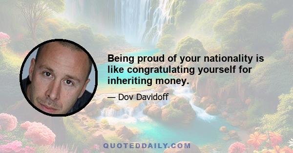 Being proud of your nationality is like congratulating yourself for inheriting money.