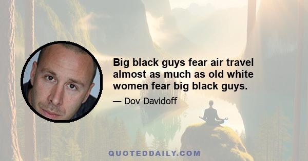 Big black guys fear air travel almost as much as old white women fear big black guys.